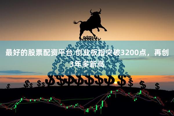 最好的股票配资平台 创业板指突破3200点，再创3年多新高
