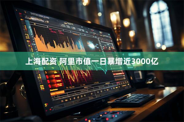 上海配资 阿里市值一日暴增近3000亿