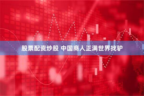 股票配资炒股 中国商人正满世界找驴