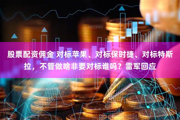 股票配资佣金 对标苹果、对标保时捷、对标特斯拉，不管做啥非要对标谁吗？雷军回应