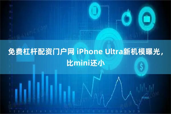 免费杠杆配资门户网 iPhone Ultra新机模曝光，比mini还小