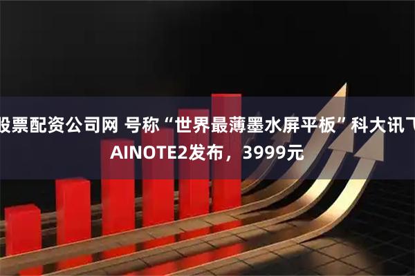 股票配资公司网 号称“世界最薄墨水屏平板”科大讯飞AINOTE2发布，3999元